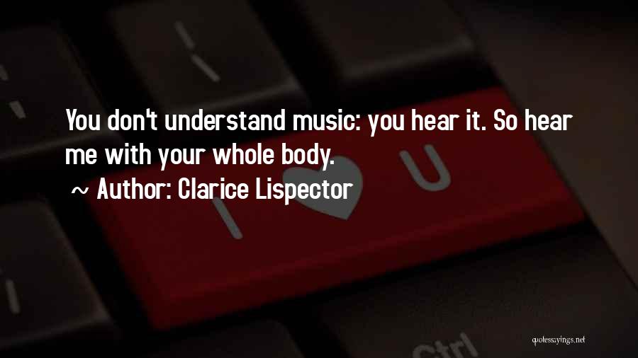 Clarice Lispector Quotes: You Don't Understand Music: You Hear It. So Hear Me With Your Whole Body.