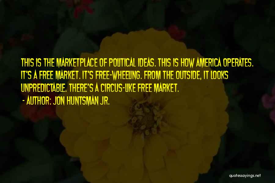 Jon Huntsman Jr. Quotes: This Is The Marketplace Of Political Ideas. This Is How America Operates. It's A Free Market. It's Free-wheeling. From The