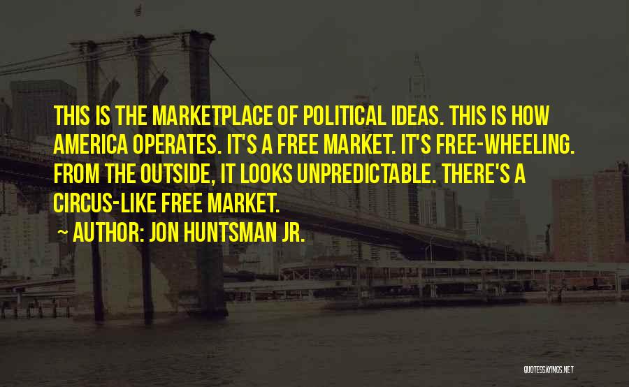 Jon Huntsman Jr. Quotes: This Is The Marketplace Of Political Ideas. This Is How America Operates. It's A Free Market. It's Free-wheeling. From The