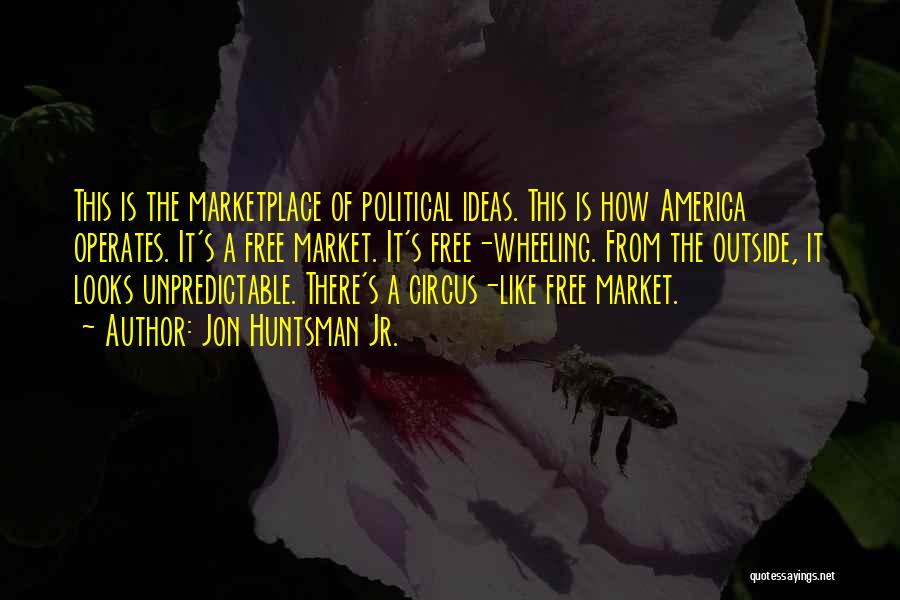 Jon Huntsman Jr. Quotes: This Is The Marketplace Of Political Ideas. This Is How America Operates. It's A Free Market. It's Free-wheeling. From The