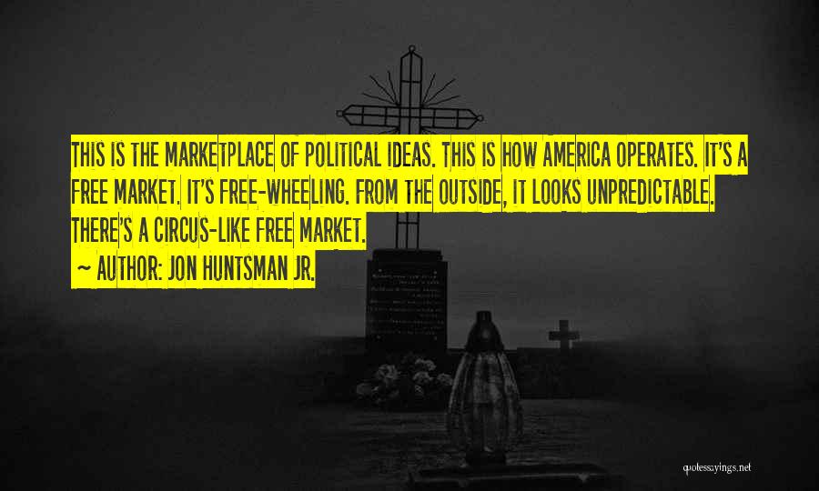 Jon Huntsman Jr. Quotes: This Is The Marketplace Of Political Ideas. This Is How America Operates. It's A Free Market. It's Free-wheeling. From The