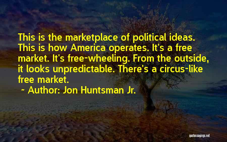 Jon Huntsman Jr. Quotes: This Is The Marketplace Of Political Ideas. This Is How America Operates. It's A Free Market. It's Free-wheeling. From The