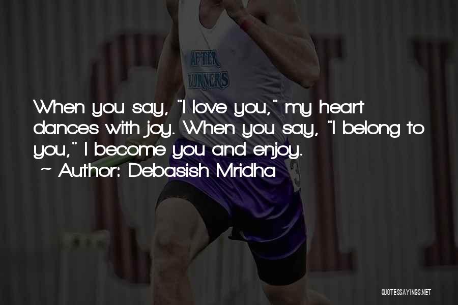 Debasish Mridha Quotes: When You Say, I Love You, My Heart Dances With Joy. When You Say, I Belong To You, I Become