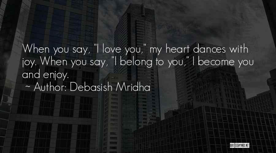 Debasish Mridha Quotes: When You Say, I Love You, My Heart Dances With Joy. When You Say, I Belong To You, I Become