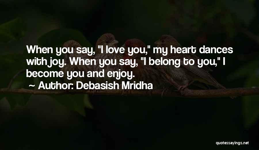 Debasish Mridha Quotes: When You Say, I Love You, My Heart Dances With Joy. When You Say, I Belong To You, I Become