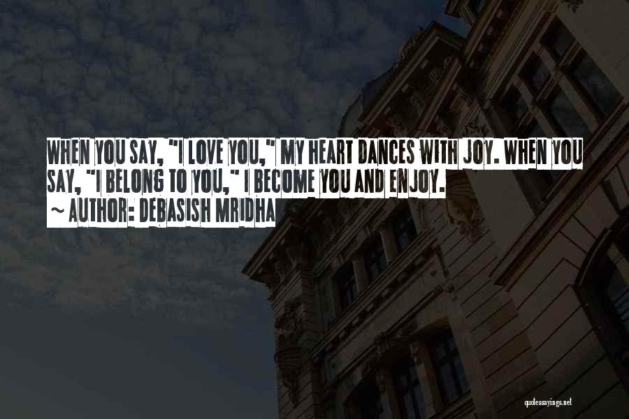 Debasish Mridha Quotes: When You Say, I Love You, My Heart Dances With Joy. When You Say, I Belong To You, I Become