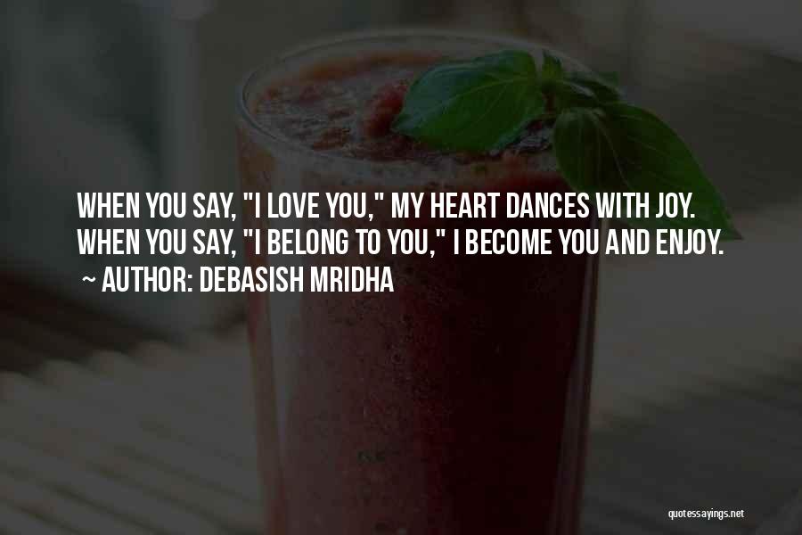 Debasish Mridha Quotes: When You Say, I Love You, My Heart Dances With Joy. When You Say, I Belong To You, I Become