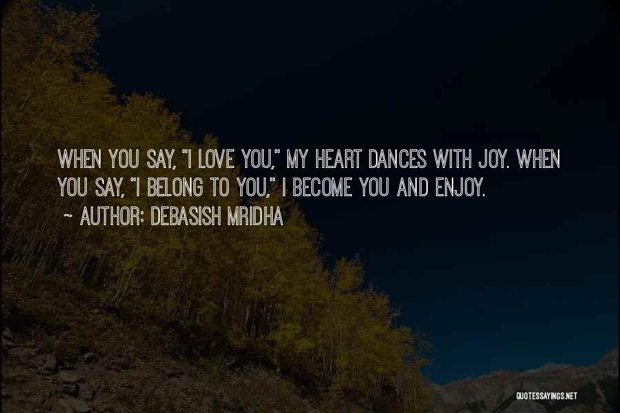 Debasish Mridha Quotes: When You Say, I Love You, My Heart Dances With Joy. When You Say, I Belong To You, I Become