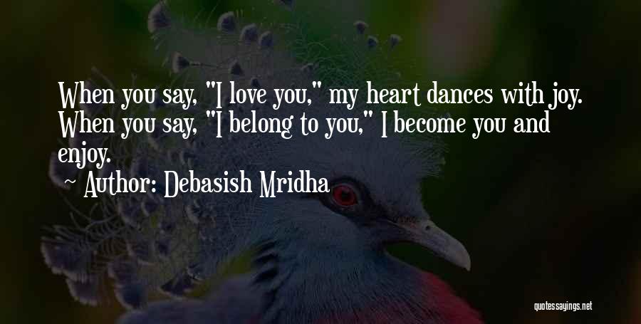 Debasish Mridha Quotes: When You Say, I Love You, My Heart Dances With Joy. When You Say, I Belong To You, I Become