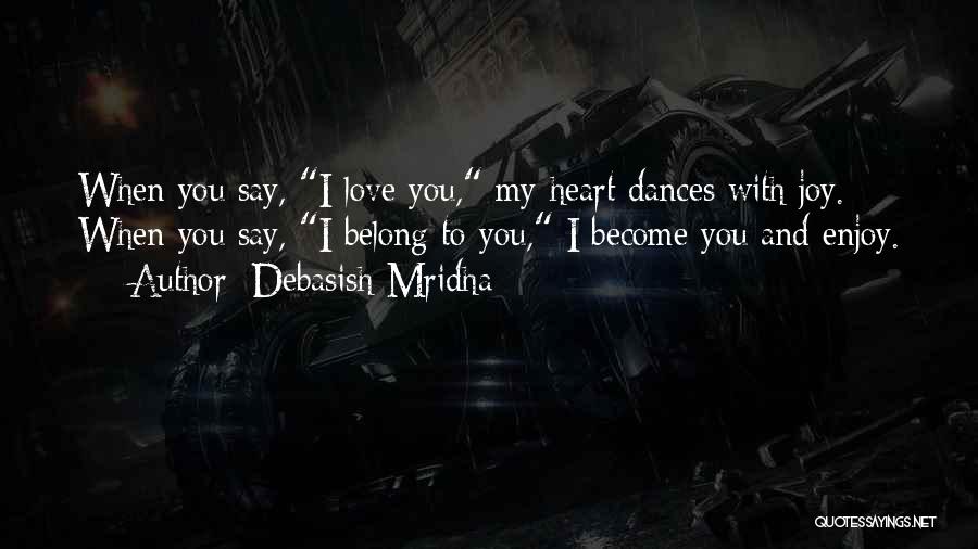 Debasish Mridha Quotes: When You Say, I Love You, My Heart Dances With Joy. When You Say, I Belong To You, I Become