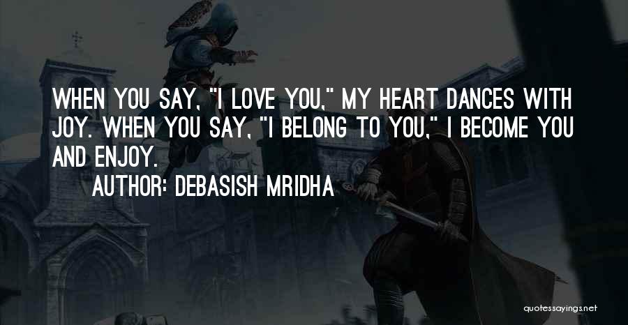 Debasish Mridha Quotes: When You Say, I Love You, My Heart Dances With Joy. When You Say, I Belong To You, I Become