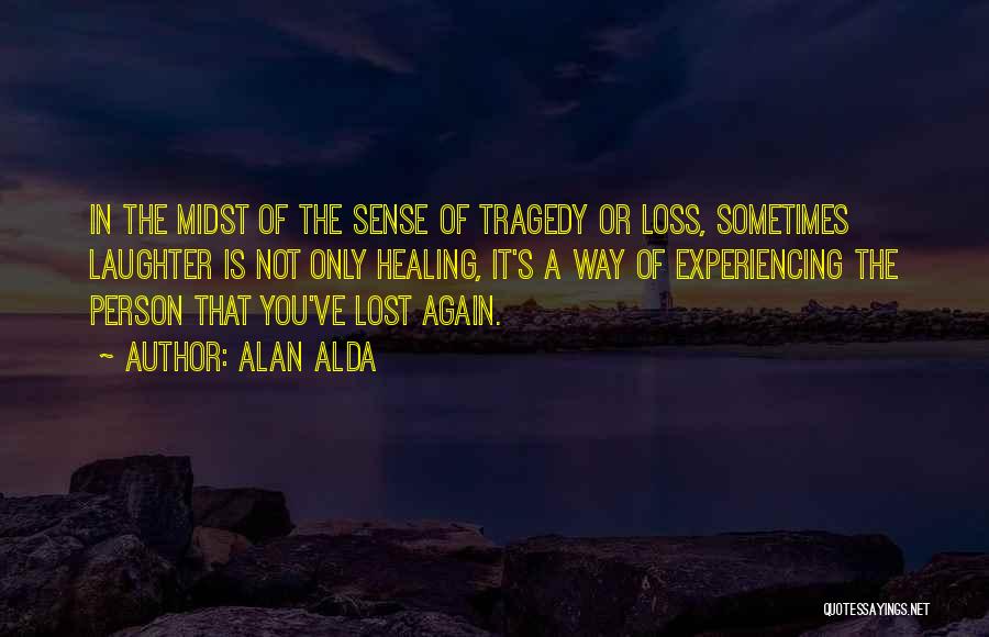 Alan Alda Quotes: In The Midst Of The Sense Of Tragedy Or Loss, Sometimes Laughter Is Not Only Healing, It's A Way Of