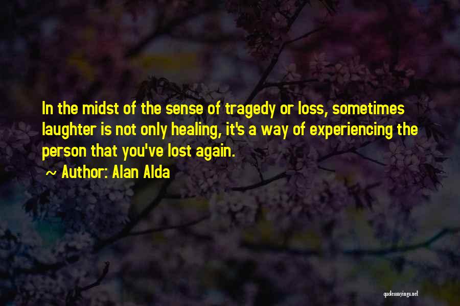 Alan Alda Quotes: In The Midst Of The Sense Of Tragedy Or Loss, Sometimes Laughter Is Not Only Healing, It's A Way Of