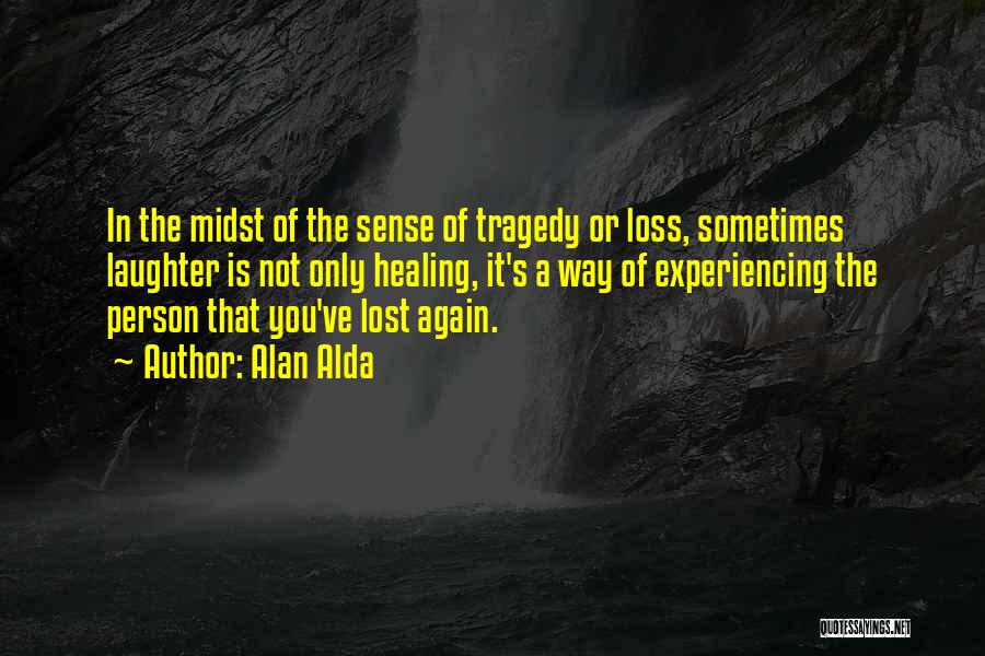 Alan Alda Quotes: In The Midst Of The Sense Of Tragedy Or Loss, Sometimes Laughter Is Not Only Healing, It's A Way Of