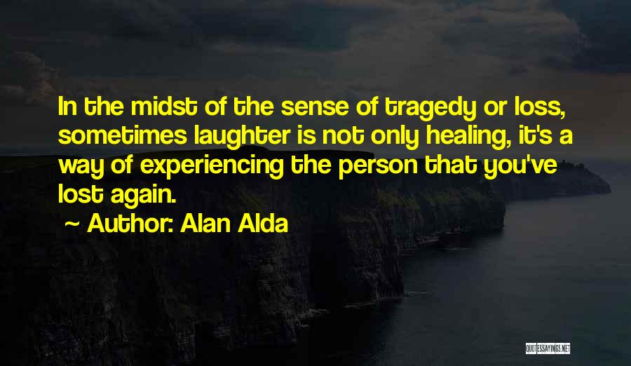 Alan Alda Quotes: In The Midst Of The Sense Of Tragedy Or Loss, Sometimes Laughter Is Not Only Healing, It's A Way Of