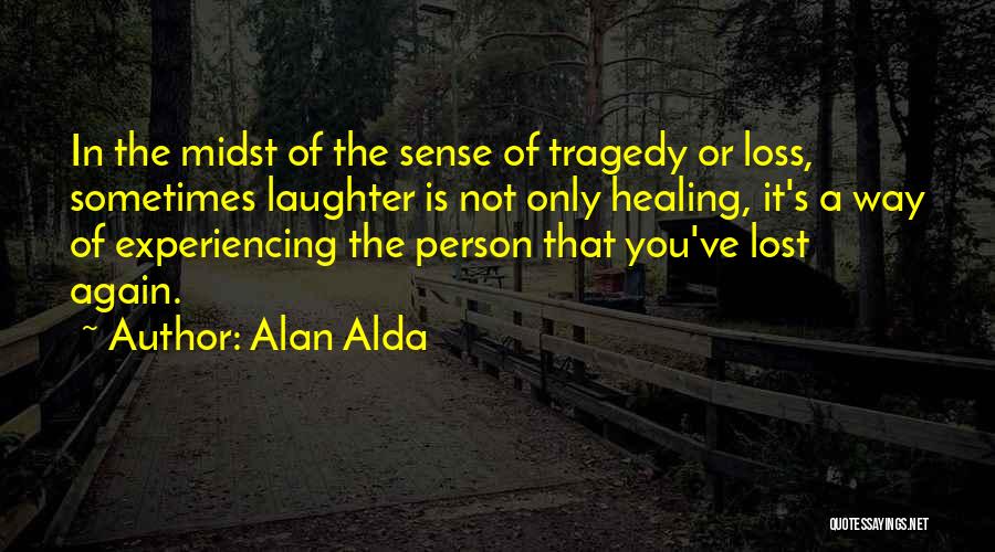 Alan Alda Quotes: In The Midst Of The Sense Of Tragedy Or Loss, Sometimes Laughter Is Not Only Healing, It's A Way Of