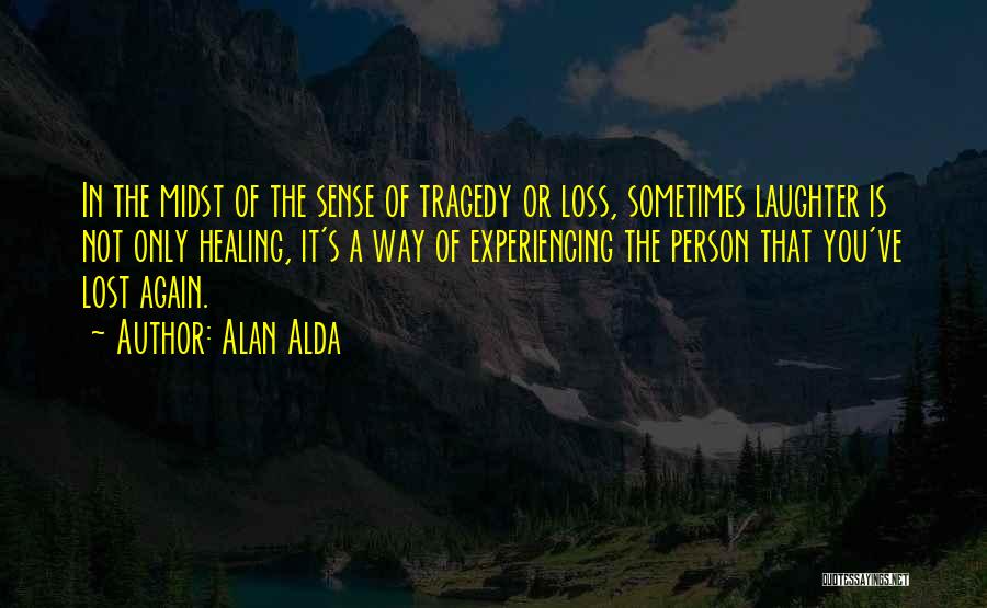 Alan Alda Quotes: In The Midst Of The Sense Of Tragedy Or Loss, Sometimes Laughter Is Not Only Healing, It's A Way Of