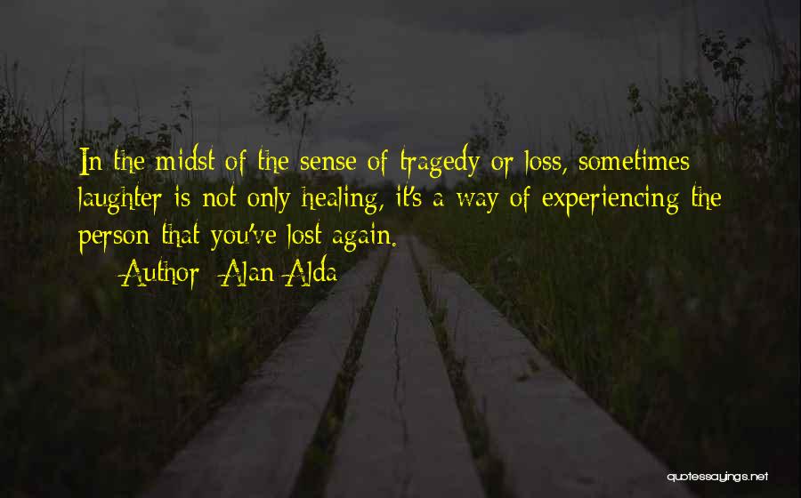 Alan Alda Quotes: In The Midst Of The Sense Of Tragedy Or Loss, Sometimes Laughter Is Not Only Healing, It's A Way Of