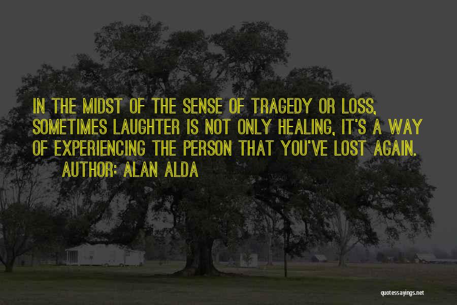 Alan Alda Quotes: In The Midst Of The Sense Of Tragedy Or Loss, Sometimes Laughter Is Not Only Healing, It's A Way Of