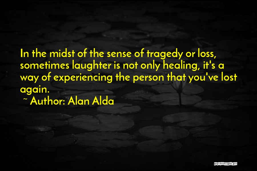 Alan Alda Quotes: In The Midst Of The Sense Of Tragedy Or Loss, Sometimes Laughter Is Not Only Healing, It's A Way Of