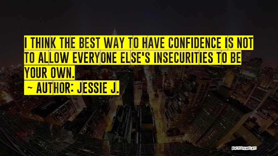 Jessie J. Quotes: I Think The Best Way To Have Confidence Is Not To Allow Everyone Else's Insecurities To Be Your Own.