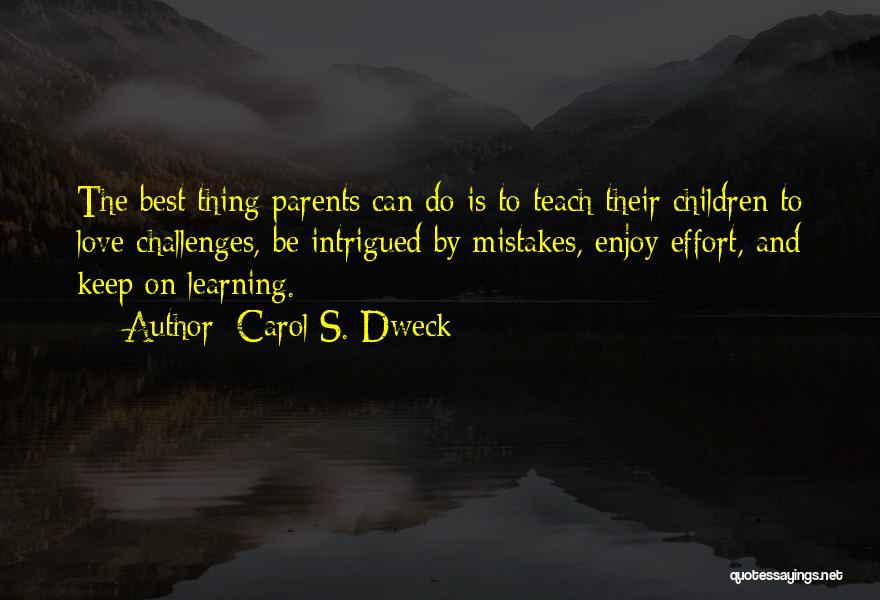 Carol S. Dweck Quotes: The Best Thing Parents Can Do Is To Teach Their Children To Love Challenges, Be Intrigued By Mistakes, Enjoy Effort,