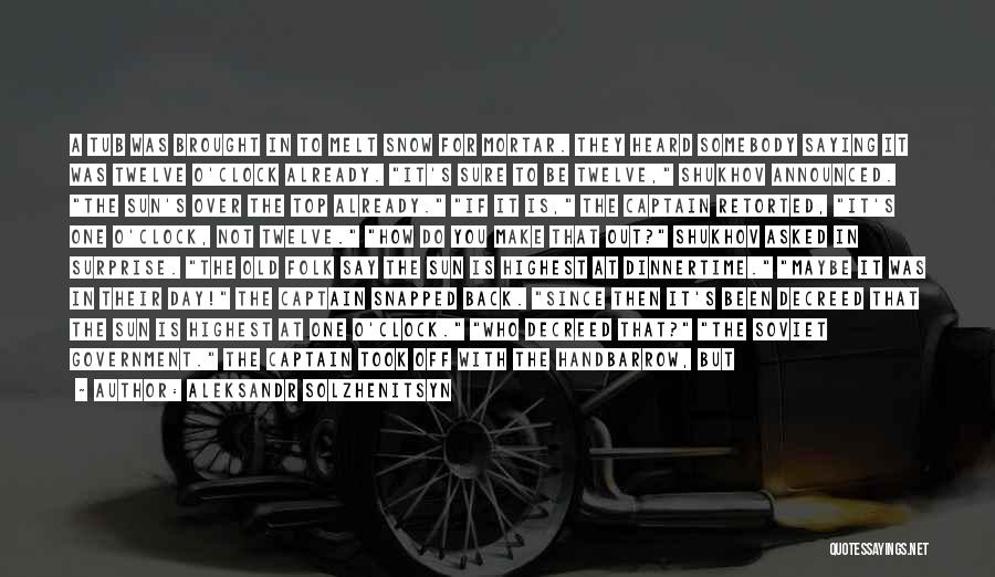 Aleksandr Solzhenitsyn Quotes: A Tub Was Brought In To Melt Snow For Mortar. They Heard Somebody Saying It Was Twelve O'clock Already. It's