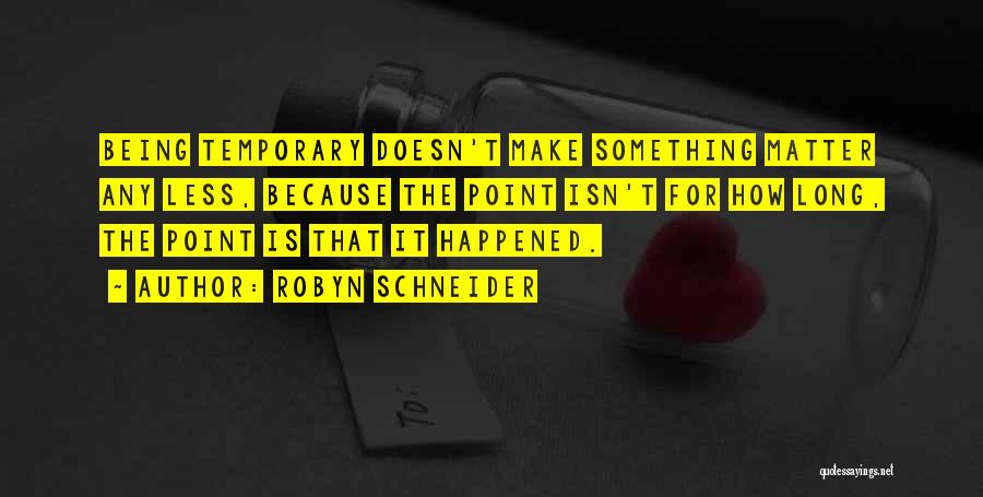 Robyn Schneider Quotes: Being Temporary Doesn't Make Something Matter Any Less, Because The Point Isn't For How Long, The Point Is That It