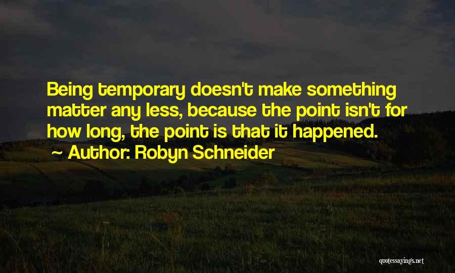 Robyn Schneider Quotes: Being Temporary Doesn't Make Something Matter Any Less, Because The Point Isn't For How Long, The Point Is That It