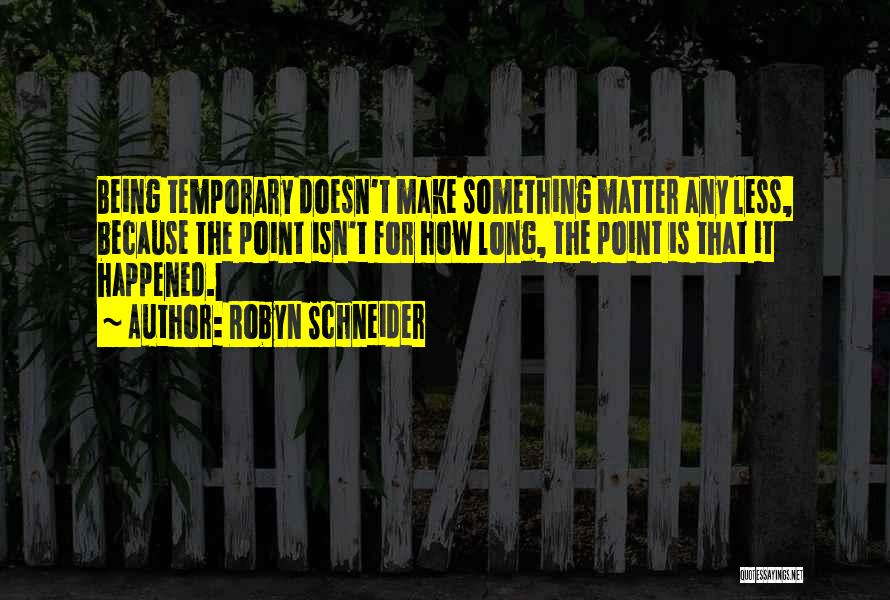 Robyn Schneider Quotes: Being Temporary Doesn't Make Something Matter Any Less, Because The Point Isn't For How Long, The Point Is That It