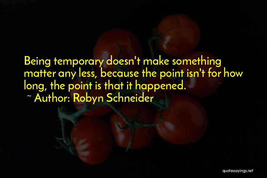 Robyn Schneider Quotes: Being Temporary Doesn't Make Something Matter Any Less, Because The Point Isn't For How Long, The Point Is That It