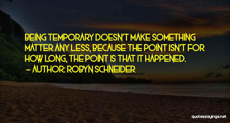 Robyn Schneider Quotes: Being Temporary Doesn't Make Something Matter Any Less, Because The Point Isn't For How Long, The Point Is That It