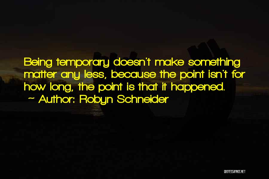 Robyn Schneider Quotes: Being Temporary Doesn't Make Something Matter Any Less, Because The Point Isn't For How Long, The Point Is That It