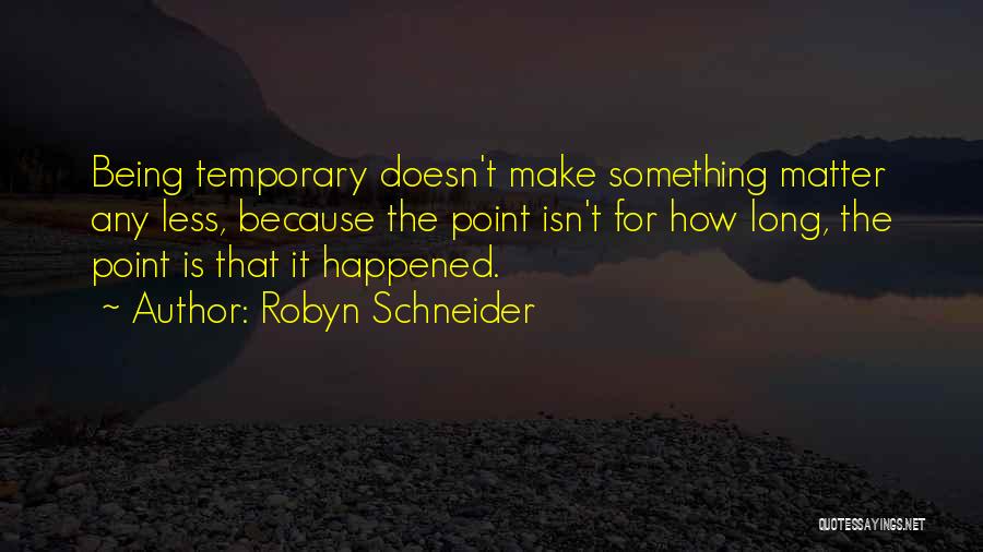 Robyn Schneider Quotes: Being Temporary Doesn't Make Something Matter Any Less, Because The Point Isn't For How Long, The Point Is That It
