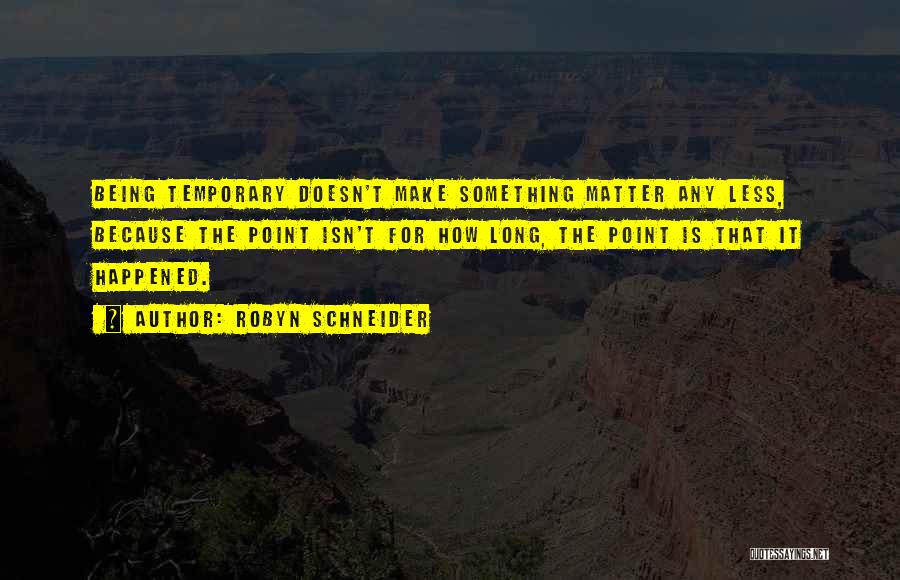 Robyn Schneider Quotes: Being Temporary Doesn't Make Something Matter Any Less, Because The Point Isn't For How Long, The Point Is That It