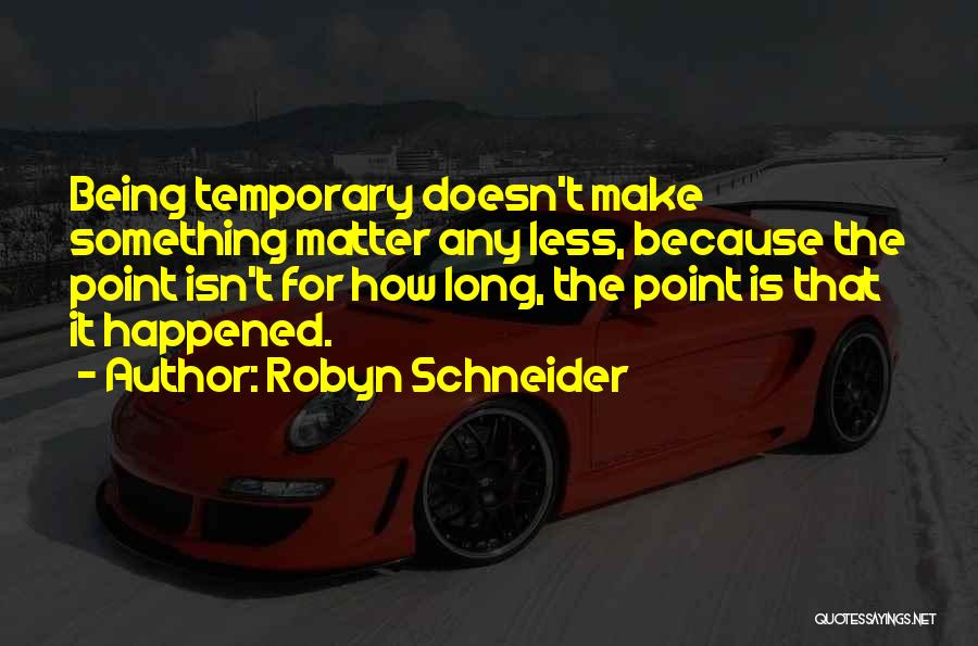 Robyn Schneider Quotes: Being Temporary Doesn't Make Something Matter Any Less, Because The Point Isn't For How Long, The Point Is That It