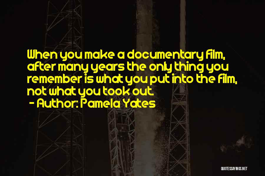 Pamela Yates Quotes: When You Make A Documentary Film, After Many Years The Only Thing You Remember Is What You Put Into The