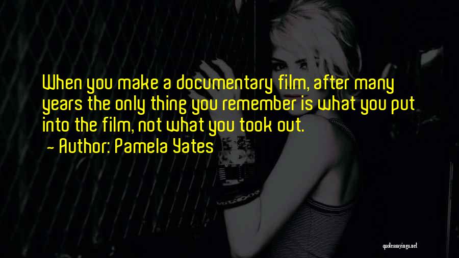 Pamela Yates Quotes: When You Make A Documentary Film, After Many Years The Only Thing You Remember Is What You Put Into The