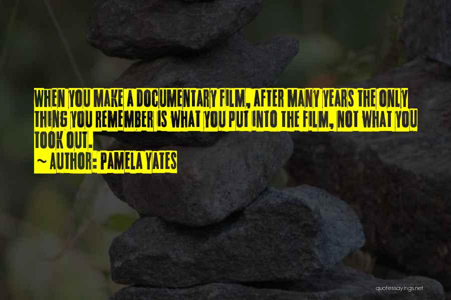 Pamela Yates Quotes: When You Make A Documentary Film, After Many Years The Only Thing You Remember Is What You Put Into The