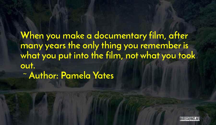 Pamela Yates Quotes: When You Make A Documentary Film, After Many Years The Only Thing You Remember Is What You Put Into The