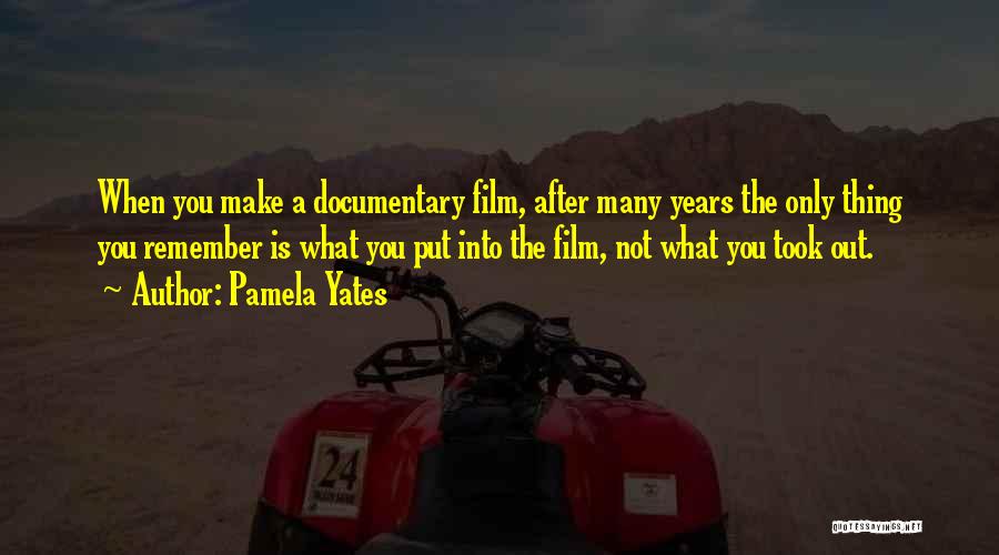 Pamela Yates Quotes: When You Make A Documentary Film, After Many Years The Only Thing You Remember Is What You Put Into The