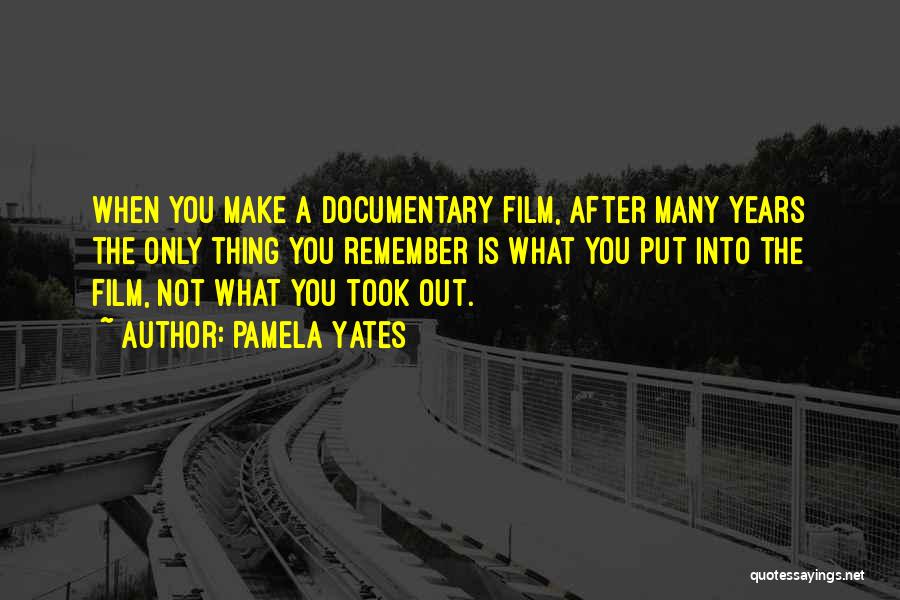 Pamela Yates Quotes: When You Make A Documentary Film, After Many Years The Only Thing You Remember Is What You Put Into The