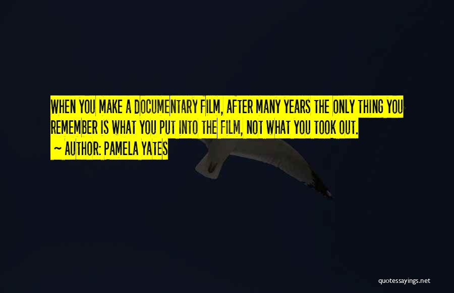 Pamela Yates Quotes: When You Make A Documentary Film, After Many Years The Only Thing You Remember Is What You Put Into The
