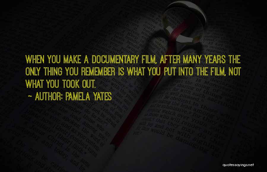 Pamela Yates Quotes: When You Make A Documentary Film, After Many Years The Only Thing You Remember Is What You Put Into The