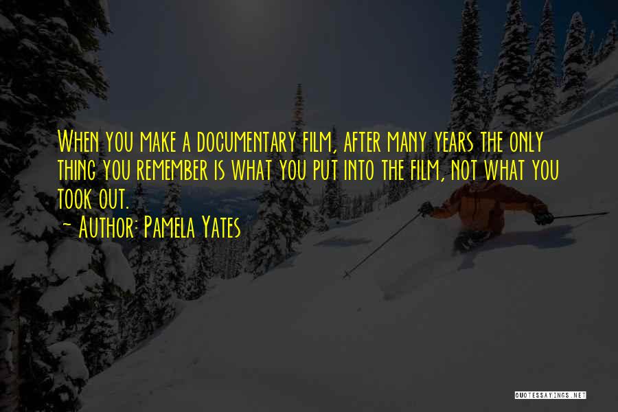 Pamela Yates Quotes: When You Make A Documentary Film, After Many Years The Only Thing You Remember Is What You Put Into The
