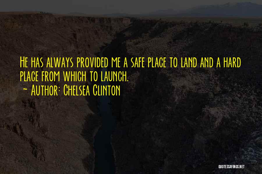 Chelsea Clinton Quotes: He Has Always Provided Me A Safe Place To Land And A Hard Place From Which To Launch.
