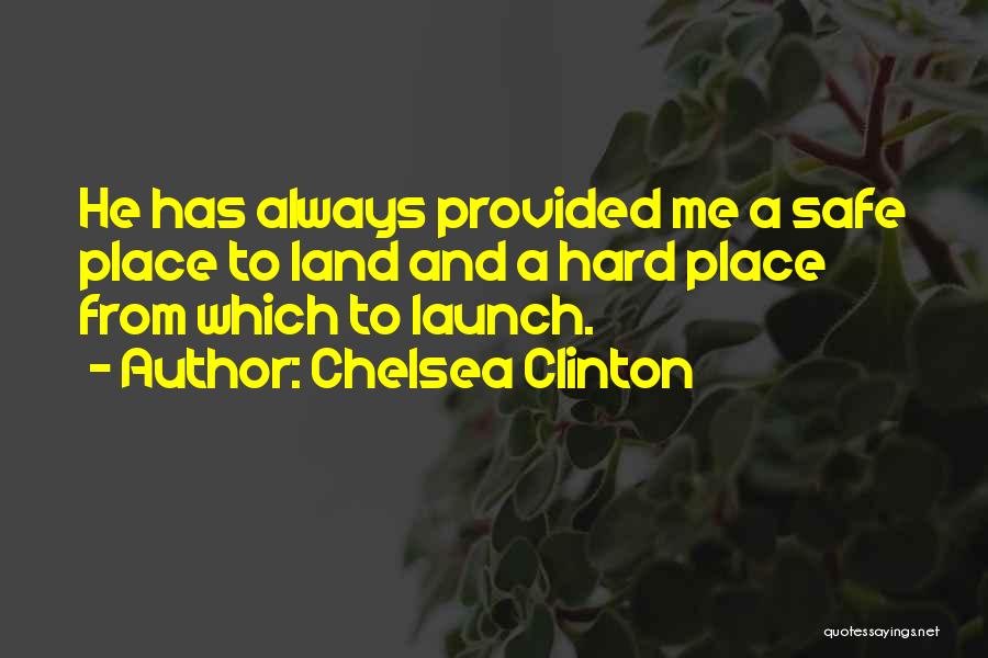 Chelsea Clinton Quotes: He Has Always Provided Me A Safe Place To Land And A Hard Place From Which To Launch.