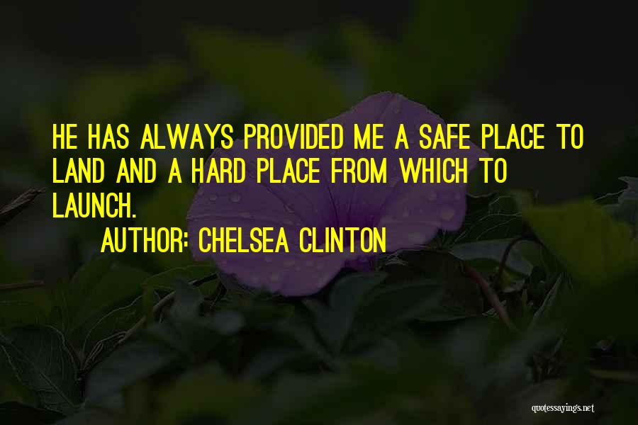 Chelsea Clinton Quotes: He Has Always Provided Me A Safe Place To Land And A Hard Place From Which To Launch.