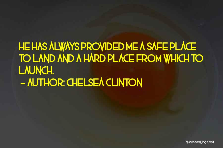 Chelsea Clinton Quotes: He Has Always Provided Me A Safe Place To Land And A Hard Place From Which To Launch.