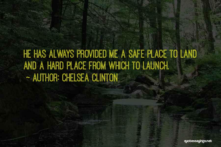 Chelsea Clinton Quotes: He Has Always Provided Me A Safe Place To Land And A Hard Place From Which To Launch.